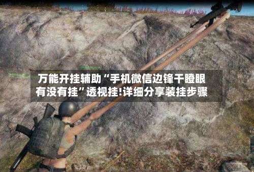 万能开挂辅助“手机微信边锋干瞪眼有没有挂”透视挂!详细分享装挂步骤-第3张图片