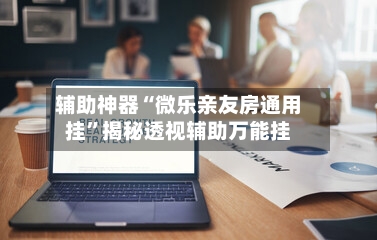 辅助神器“微乐亲友房通用挂”揭秘透视辅助万能挂-第1张图片