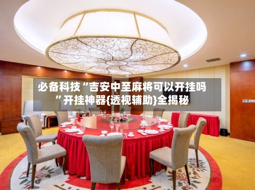 必备科技“吉安中至麻将可以开挂吗	”开挂神器{透视辅助}全揭秘-第1张图片