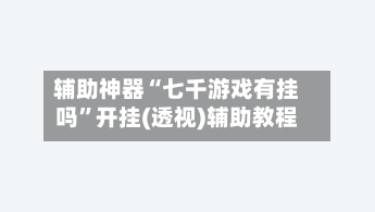 辅助神器“七千游戏有挂吗”开挂(透视)辅助教程-第1张图片