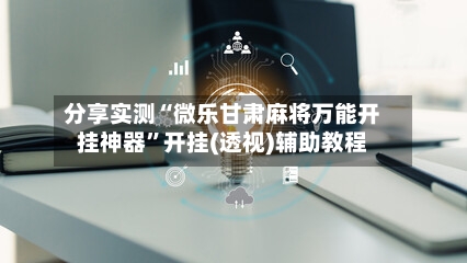 分享实测“微乐甘肃麻将万能开挂神器	”开挂(透视)辅助教程-第2张图片