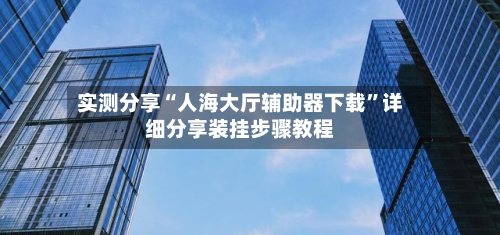 实测分享“人海大厅辅助器下载”详细分享装挂步骤教程-第2张图片