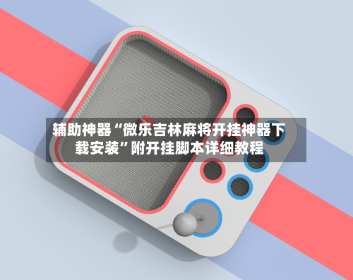 辅助神器“微乐吉林麻将开挂神器下载安装”附开挂脚本详细教程-第1张图片