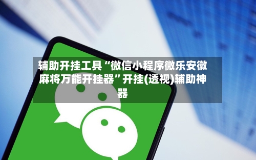 辅助开挂工具“微信小程序微乐安徽麻将万能开挂器	”开挂(透视)辅助神器-第1张图片