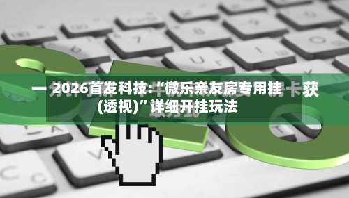 2026首发科技:“微乐亲友房专用挂(透视)”详细开挂玩法-第1张图片
