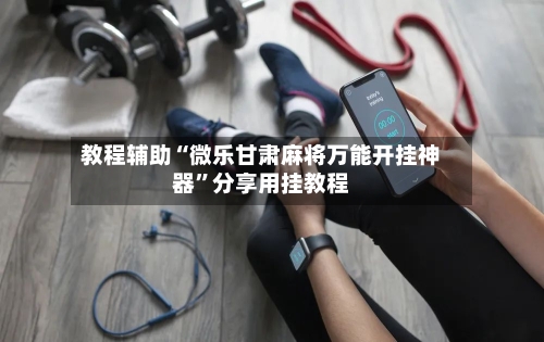 教程辅助“微乐甘肃麻将万能开挂神器”分享用挂教程-第1张图片