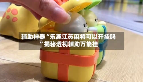 辅助神器“乐趣江苏麻将可以开挂吗”揭秘透视辅助万能挂-第1张图片