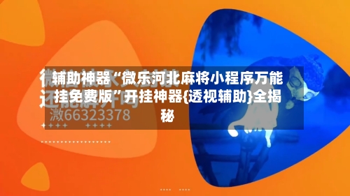 辅助神器“微乐河北麻将小程序万能挂免费版”开挂神器{透视辅助}全揭秘-第1张图片