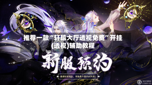 推荐一款“轩辕大厅透视免费”开挂(透视)辅助教程-第1张图片