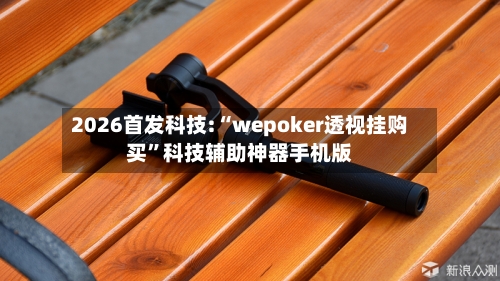 2026首发科技:“wepoker透视挂购买”科技辅助神器手机版-第2张图片