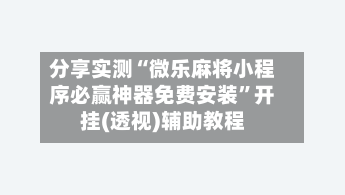 分享实测“微乐麻将小程序必赢神器免费安装”开挂(透视)辅助教程-第1张图片