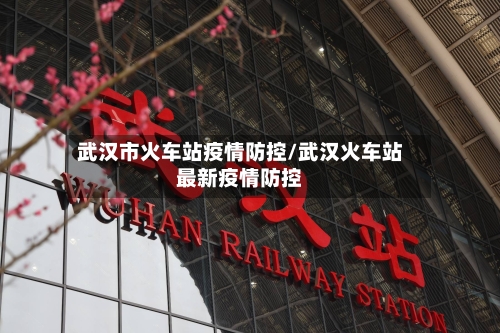武汉市火车站疫情防控/武汉火车站最新疫情防控-第2张图片