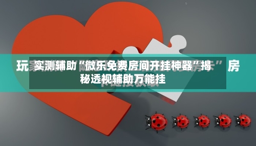 实测辅助“微乐免费房间开挂神器	”揭秘透视辅助万能挂-第2张图片