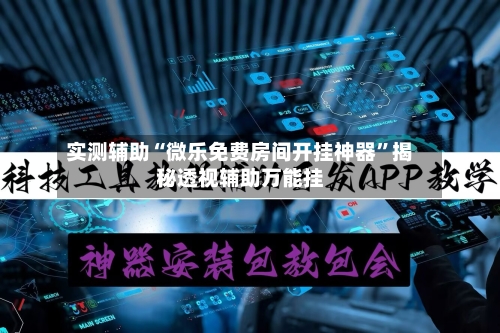 实测辅助“微乐免费房间开挂神器”揭秘透视辅助万能挂-第1张图片
