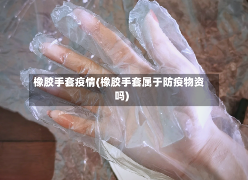 橡胶手套疫情(橡胶手套属于防疫物资吗)-第1张图片