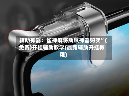辅助神器：雀神麻将助赢神器购买	”(免费)开挂辅助教学(最新辅助开挂教程)-第1张图片