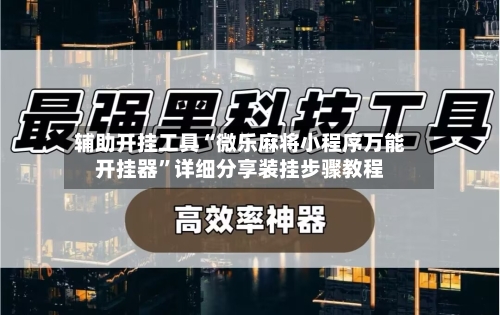 辅助开挂工具“微乐麻将小程序万能开挂器”详细分享装挂步骤教程-第3张图片