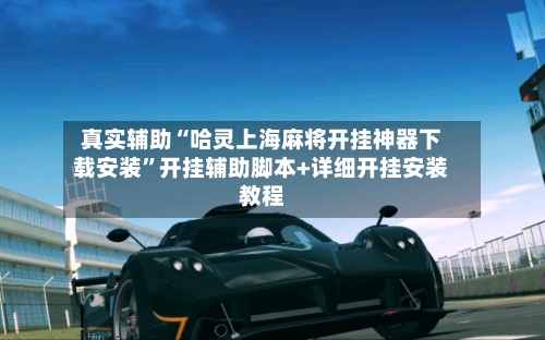 真实辅助“哈灵上海麻将开挂神器下载安装”开挂辅助脚本+详细开挂安装教程-第1张图片