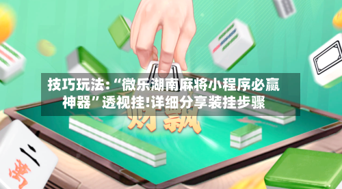 技巧玩法:“微乐湖南麻将小程序必赢神器”透视挂!详细分享装挂步骤-第3张图片