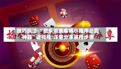 技巧玩法:“微乐湖南麻将小程序必赢神器”透视挂!详细分享装挂步骤-第1张图片