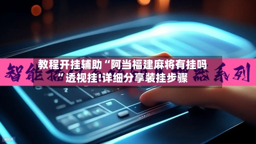 教程开挂辅助“阿当福建麻将有挂吗	”透视挂!详细分享装挂步骤-第1张图片