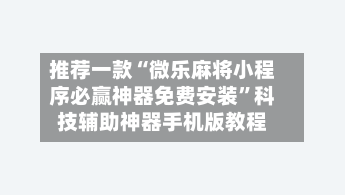 推荐一款“微乐麻将小程序必赢神器免费安装”科技辅助神器手机版教程-第2张图片