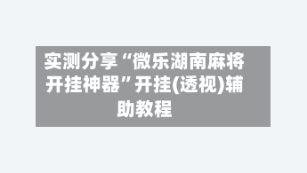 实测分享“微乐湖南麻将开挂神器	”开挂(透视)辅助教程-第1张图片