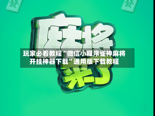 玩家必看教程“微信小程序雀神麻将开挂神器下载”通用版下载教程-第2张图片