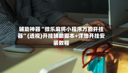 辅助神器“微乐麻将小程序万能开挂器”(透视)开挂辅助脚本+详细开挂安装教程-第1张图片