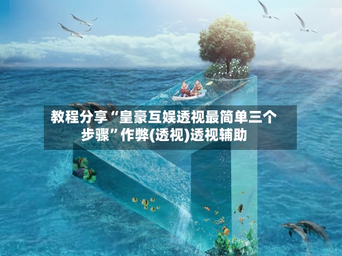 教程分享“皇豪互娱透视最简单三个步骤”作弊(透视)透视辅助-第1张图片