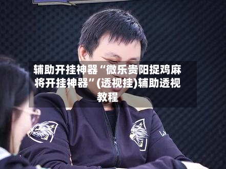 辅助开挂神器“微乐贵阳捉鸡麻将开挂神器”(透视挂)辅助透视教程-第2张图片