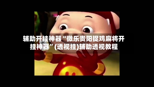 辅助开挂神器“微乐贵阳捉鸡麻将开挂神器”(透视挂)辅助透视教程-第3张图片