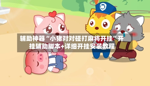 辅助神器“小猪对对碰打麻将开挂	”开挂辅助脚本+详细开挂安装教程-第1张图片