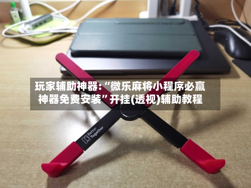 玩家辅助神器:“微乐麻将小程序必赢神器免费安装	”开挂(透视)辅助教程-第1张图片