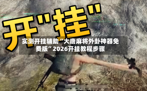 实测开挂辅助“大唐麻将外卦神器免费版”2026开挂教程步骤-第2张图片