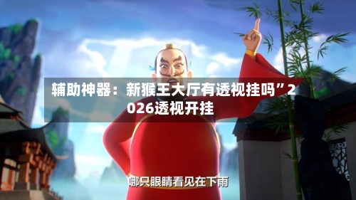 辅助神器：新猴王大厅有透视挂吗”2026透视开挂-第2张图片