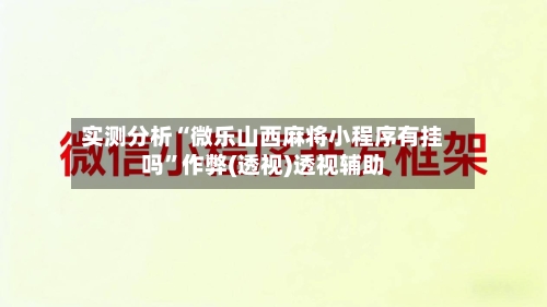 实测分析“微乐山西麻将小程序有挂吗	”作弊(透视)透视辅助-第1张图片