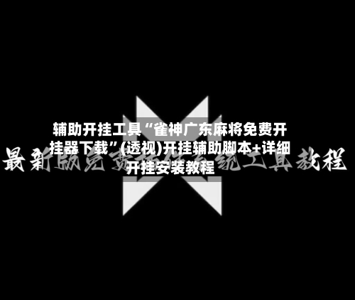 辅助开挂工具“雀神广东麻将免费开挂器下载”(透视)开挂辅助脚本+详细开挂安装教程-第2张图片