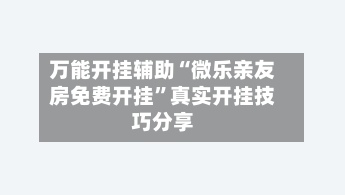 万能开挂辅助“微乐亲友房免费开挂”真实开挂技巧分享-第1张图片