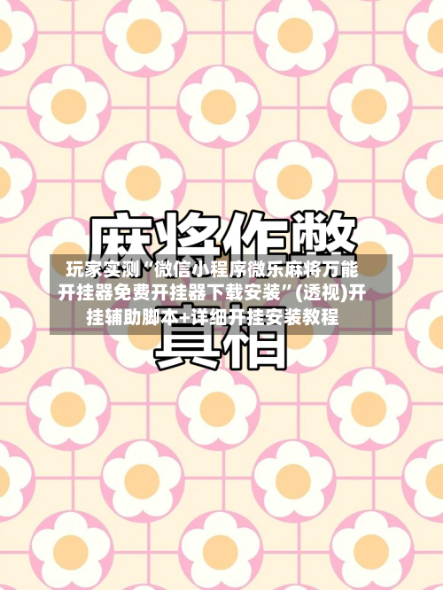 玩家实测“微信小程序微乐麻将万能开挂器免费开挂器下载安装	”(透视)开挂辅助脚本+详细开挂安装教程-第1张图片