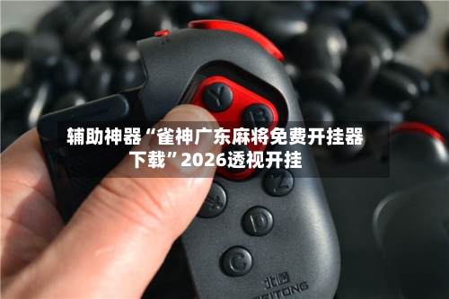 辅助神器“雀神广东麻将免费开挂器下载”2026透视开挂-第1张图片