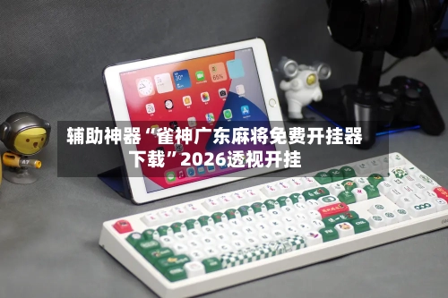 辅助神器“雀神广东麻将免费开挂器下载	”2026透视开挂-第2张图片