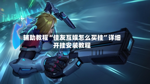 辅助教程“佳友互娱怎么买挂”详细开挂安装教程-第1张图片