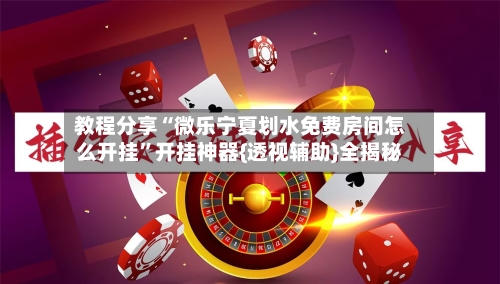 教程分享“微乐宁夏划水免费房间怎么开挂”开挂神器{透视辅助}全揭秘-第1张图片