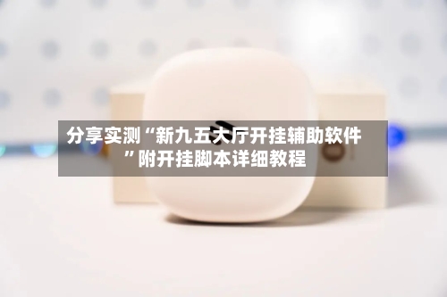 分享实测“新九五大厅开挂辅助软件	”附开挂脚本详细教程-第3张图片