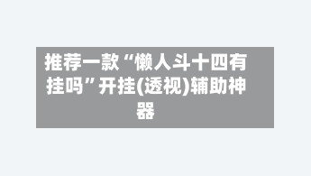 推荐一款“懒人斗十四有挂吗”开挂(透视)辅助神器-第1张图片