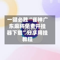一键必胜“雀神广东麻将免费开挂器下载”分享用挂教程-第1张图片