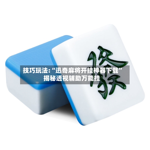 技巧玩法:“迅奇麻将开挂神器下载”揭秘透视辅助万能挂-第3张图片