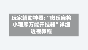 玩家辅助神器:“微乐麻将小程序万能开挂器	”详细透视教程-第1张图片