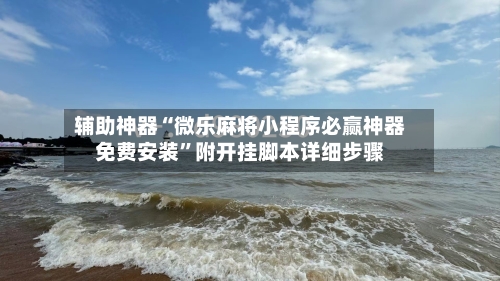 辅助神器“微乐麻将小程序必赢神器免费安装”附开挂脚本详细步骤-第1张图片